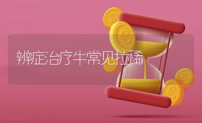 辨症治疗牛常见拉稀 | 养殖知识