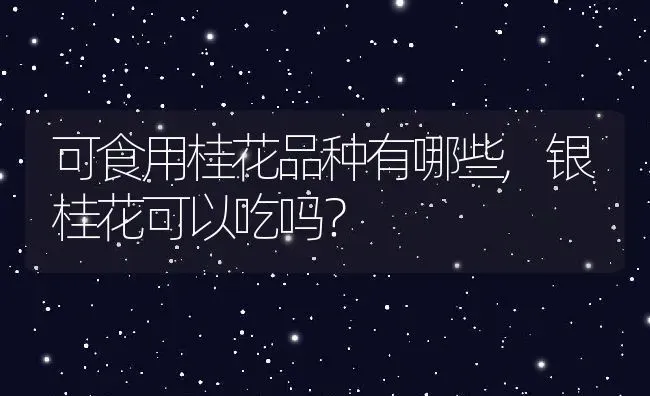 可食用桂花品种有哪些,银桂花可以吃吗？ | 养殖学堂