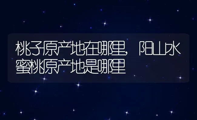 桃子原产地在哪里,阳山水蜜桃原产地是哪里 | 养殖学堂