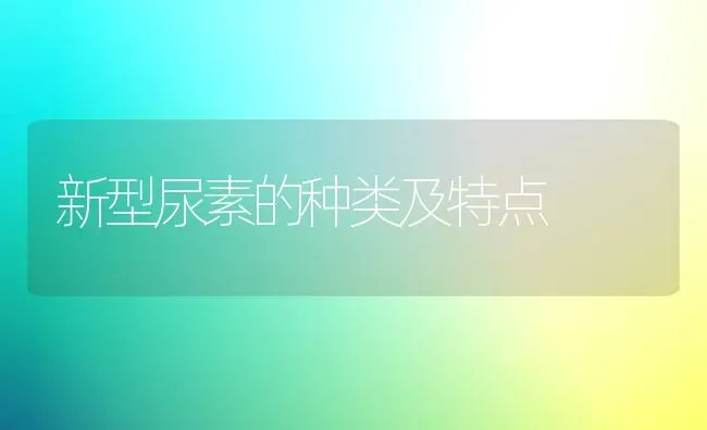 新型尿素的种类及特点 | 养殖知识