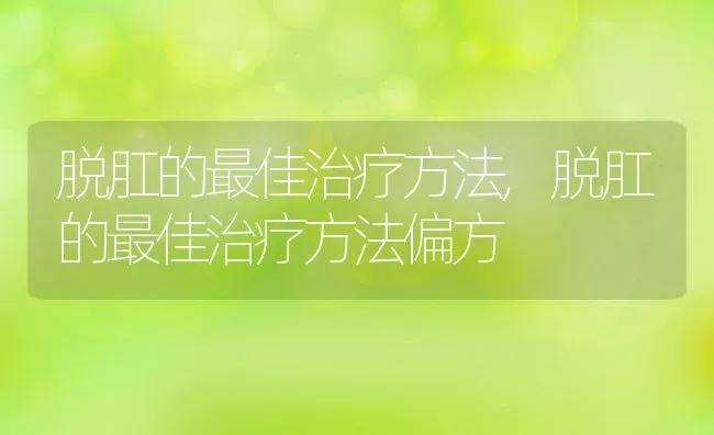 脱肛的最佳治疗方法,脱肛的最佳治疗方法偏方 | 养殖资料