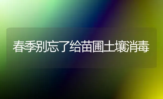 春季别忘了给苗圃土壤消毒 | 养殖技术大全