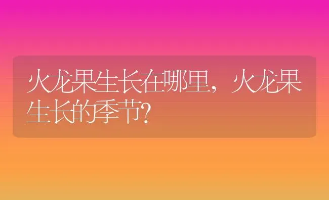 火龙果生长在哪里,火龙果生长的季节？ | 养殖科普