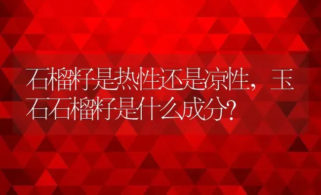 石榴籽是热性还是凉性,玉石石榴籽是什么成分？ | 养殖科普