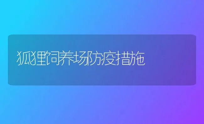 狐狸饲养场防疫措施 | 养殖技术大全