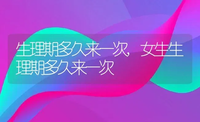 生理期多久来一次,女生生理期多久来一次 | 养殖资料