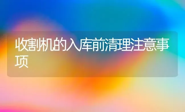 收割机的入库前清理注意事项 | 养殖技术大全