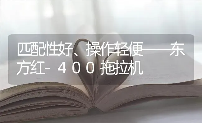 匹配性好、操作轻便——东方红-400拖拉机 | 养殖技术大全