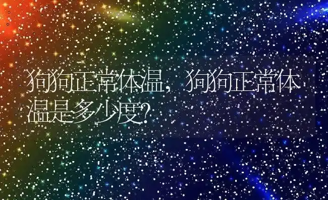 狗狗正常体温,狗狗正常体温是多少度? | 养殖科普