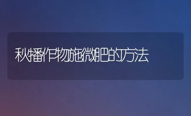 秋播作物施微肥的方法 | 养殖知识