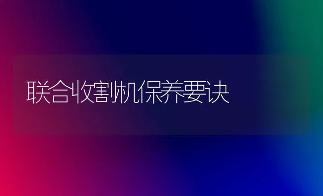 联合收割机保养要诀 | 养殖技术大全