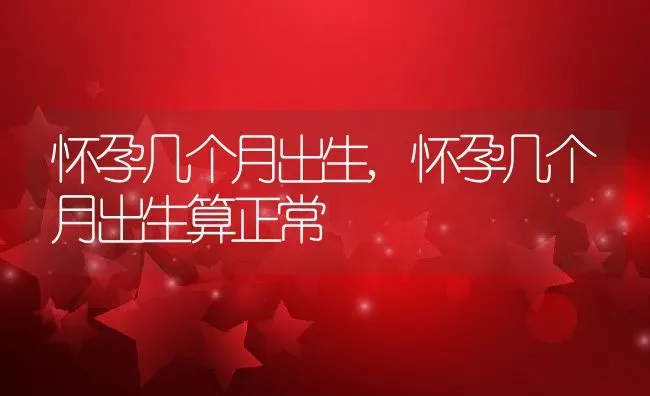 怀孕几个月出生,怀孕几个月出生算正常 | 养殖资料