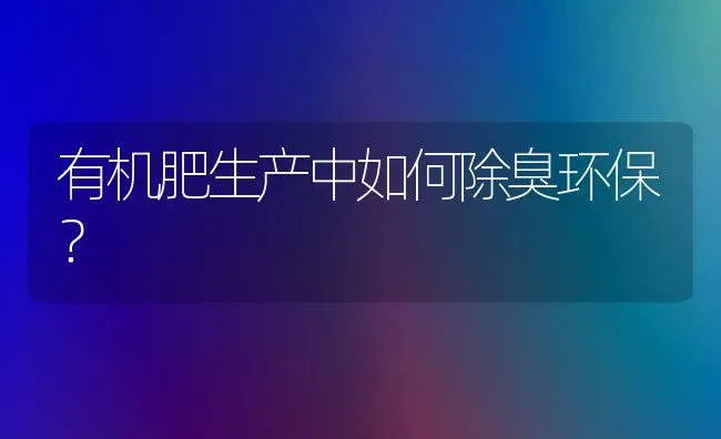 有机肥生产中如何除臭环保? | 养殖技术大全