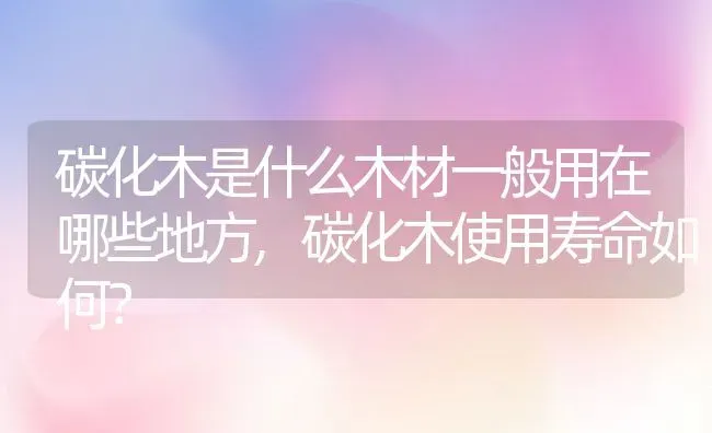 碳化木是什么木材一般用在哪些地方,碳化木使用寿命如何？ | 养殖科普