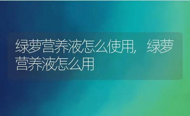 绿萝营养液怎么使用,绿萝营养液怎么用 | 养殖学堂