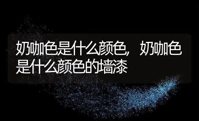 奶咖色是什么颜色,奶咖色是什么颜色的墙漆 | 养殖科普