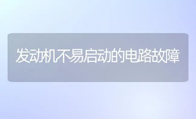 发动机不易启动的电路故障 | 养殖技术大全