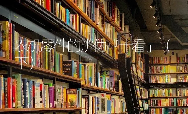 农机零件的辨伪『十看』﹙下﹚ | 养殖知识