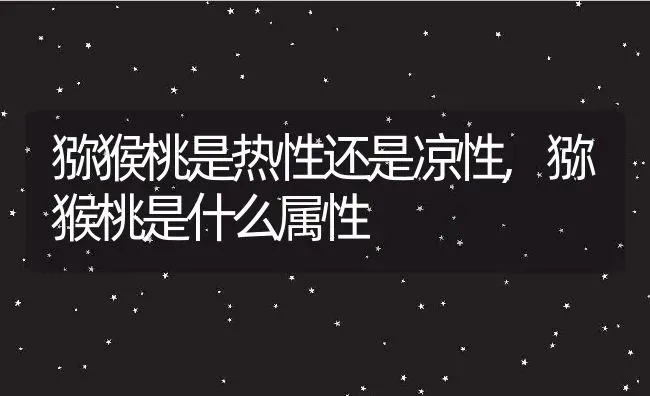 猕猴桃是热性还是凉性,猕猴桃是什么属性 | 养殖学堂