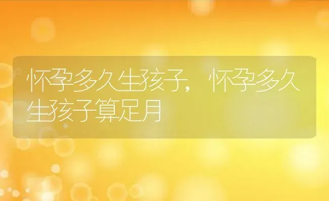 怀孕多久生孩子,怀孕多久生孩子算足月 | 养殖科普