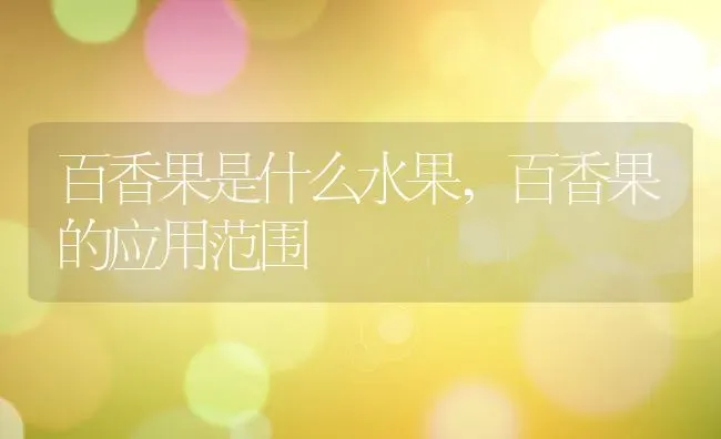 百香果是什么水果,百香果的应用范围 | 养殖学堂