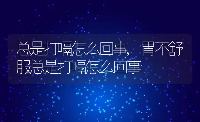 总是打嗝怎么回事,胃不舒服总是打嗝怎么回事 | 养殖科普