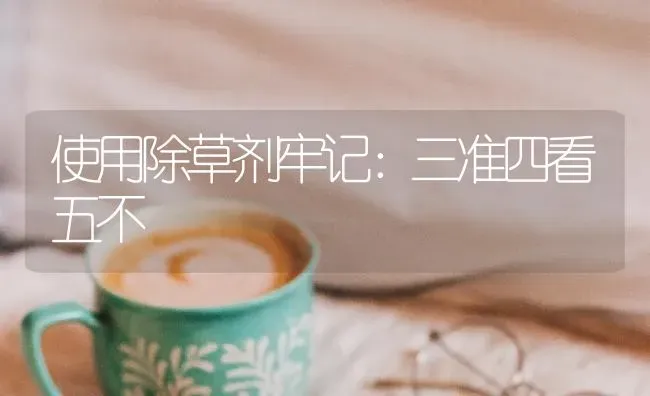 使用除草剂牢记：三准四看五不 | 养殖技术大全