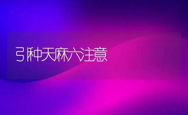 引种天麻六注意 | 养殖技术大全