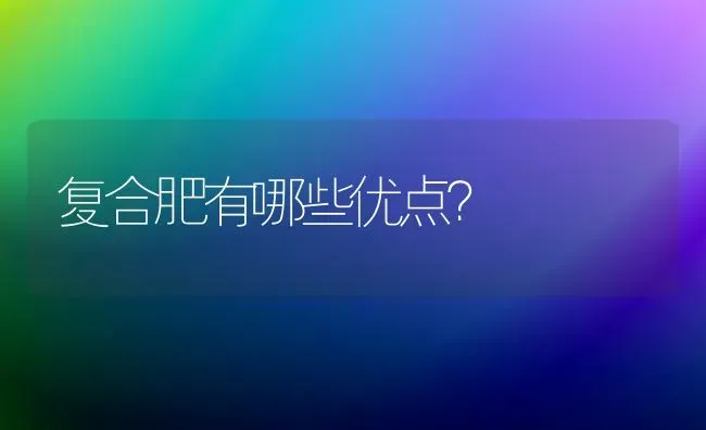 复合肥有哪些优点? | 养殖知识