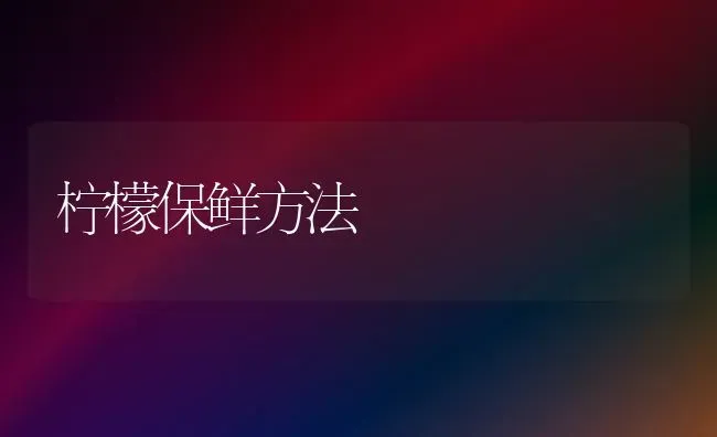 柠檬保鲜方法 | 养殖技术大全