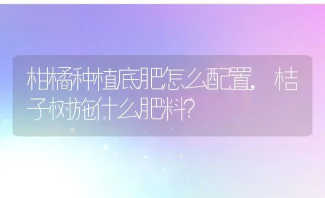 柑橘种植底肥怎么配置,桔子树施什么肥料？ | 养殖科普