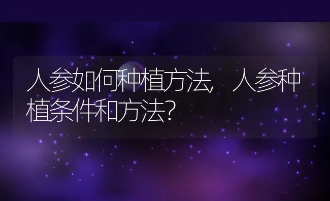 人参如何种植方法,人参种植条件和方法？ | 养殖科普