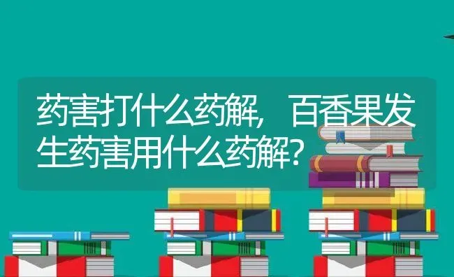 药害打什么药解,百香果发生药害用什么药解？ | 养殖科普