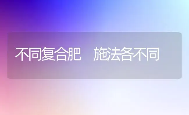 不同复合肥 施法各不同 | 养殖知识