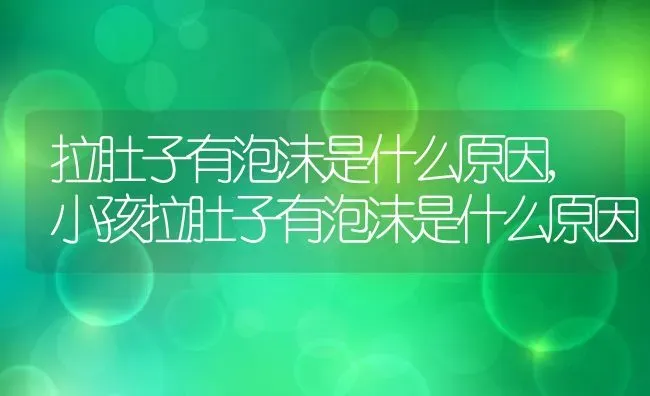 拉肚子有泡沫是什么原因,小孩拉肚子有泡沫是什么原因 | 养殖科普