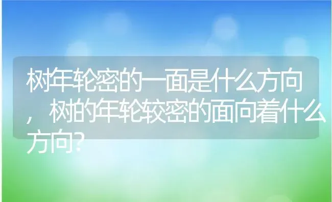 树年轮密的一面是什么方向,树的年轮较密的面向着什么方向？ | 养殖科普