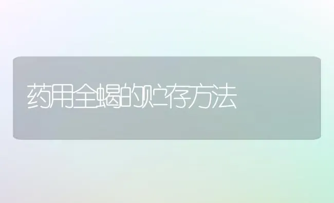药用全蝎的贮存方法 | 养殖技术大全
