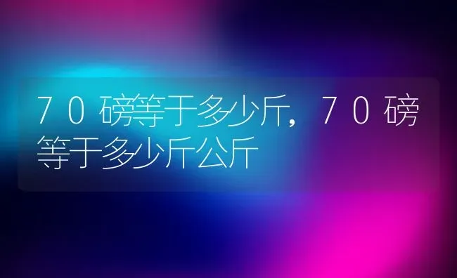 70磅等于多少斤,70磅等于多少斤公斤 | 养殖科普