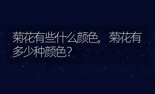菊花有些什么颜色,菊花有多少种颜色？ | 养殖学堂