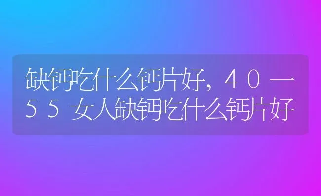 缺钙吃什么钙片好,40一55女人缺钙吃什么钙片好 | 养殖科普