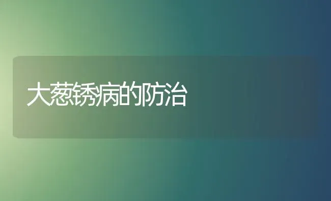 大葱锈病的防治 | 养殖技术大全