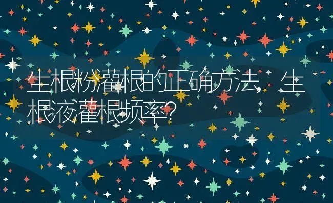 生根粉灌根的正确方法,生根液灌根频率？ | 养殖科普