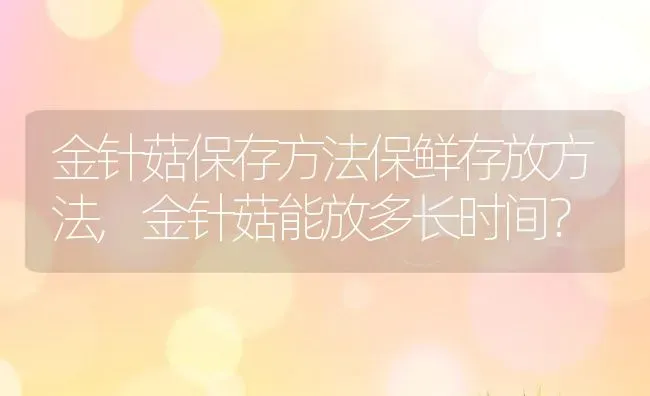 金针菇保存方法保鲜存放方法,金针菇能放多长时间？ | 养殖科普