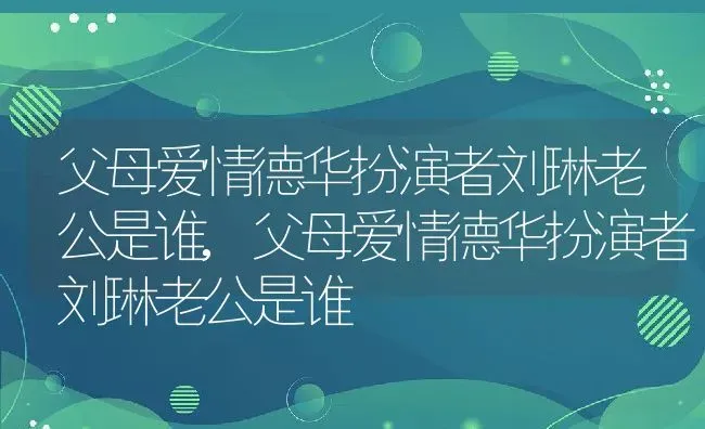 父母爱情德华扮演者刘琳老公是谁,父母爱情德华扮演者刘琳老公是谁 | 养殖科普