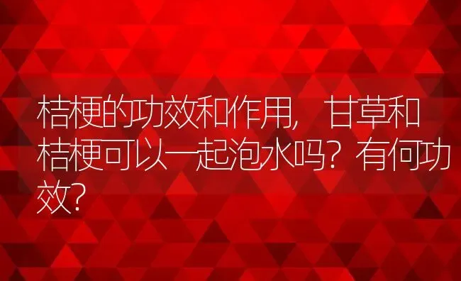 桔梗的功效和作用,甘草和桔梗可以一起泡水吗？有何功效？ | 养殖科普