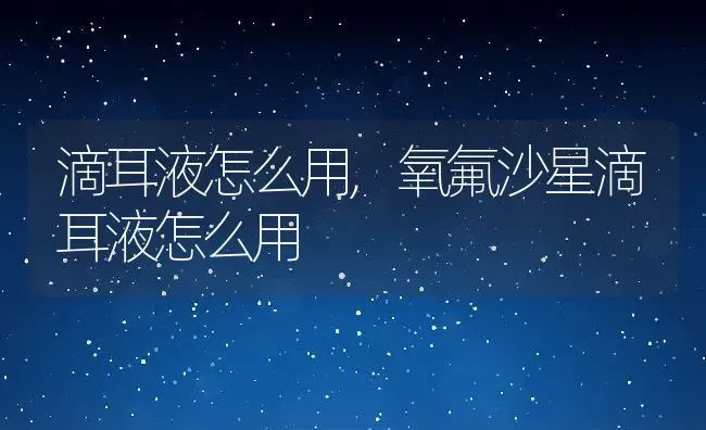 滴耳液怎么用,氧氟沙星滴耳液怎么用 | 养殖学堂