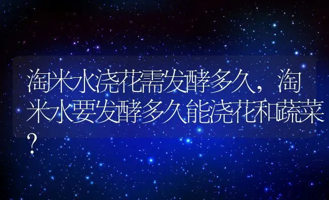 淘米水浇花需发酵多久,淘米水要发酵多久能浇花和蔬菜？ | 养殖科普