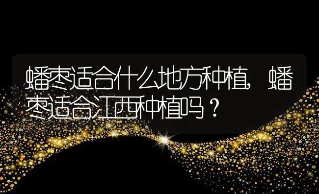 蟠枣适合什么地方种植,蟠枣适合江西种植吗？ | 养殖科普