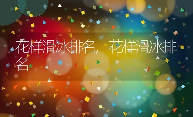 花样滑冰排名,花样滑冰排名 | 养殖科普