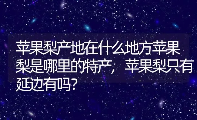 苹果梨产地在什么地方苹果梨是哪里的特产,苹果梨只有延边有吗？ | 养殖科普